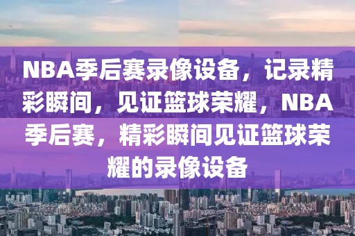 NBA季后赛录像设备，记录精彩瞬间，见证篮球荣耀，NBA季后赛，精彩瞬间见证篮球荣耀的录像设备