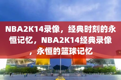 NBA2K14录像，经典时刻的永恒记忆，NBA2K14经典录像，永恒的篮球记忆