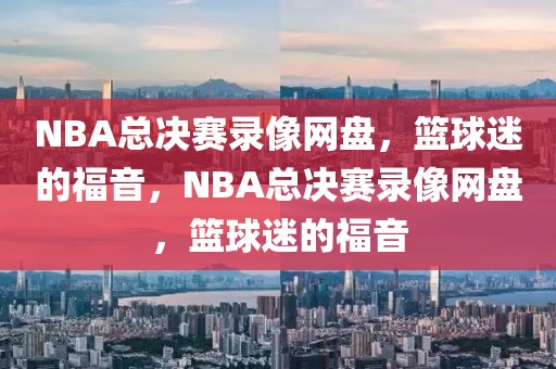 NBA总决赛录像网盘，篮球迷的福音，NBA总决赛录像网盘，篮球迷的福音