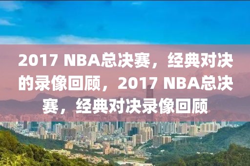 2017 NBA总决赛，经典对决的录像回顾，2017 NBA总决赛，经典对决录像回顾