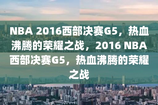 NBA 2016西部决赛G5，热血沸腾的荣耀之战，2016 NBA西部决赛G5，热血沸腾的荣耀之战