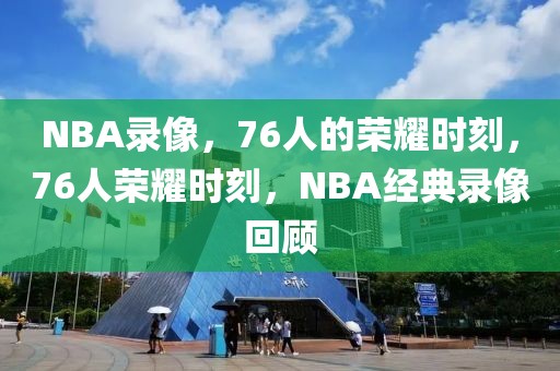 NBA录像，76人的荣耀时刻，76人荣耀时刻，NBA经典录像回顾