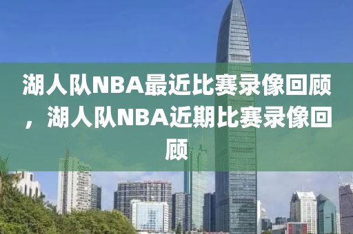 湖人队NBA最近比赛录像回顾，湖人队NBA近期比赛录像回顾