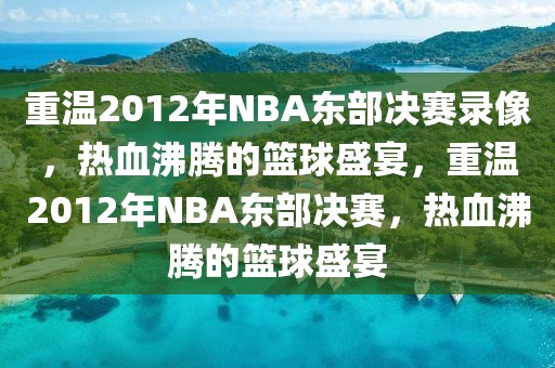 重温2012年NBA东部决赛录像，热血沸腾的篮球盛宴，重温2012年NBA东部决赛，热血沸腾的篮球盛宴