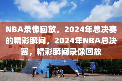 NBA录像回放，2024年总决赛的精彩瞬间，2024年NBA总决赛，精彩瞬间录像回放