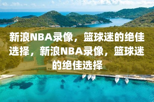 新浪NBA录像，篮球迷的绝佳选择，新浪NBA录像，篮球迷的绝佳选择