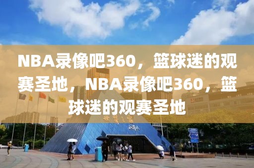 NBA录像吧360，篮球迷的观赛圣地，NBA录像吧360，篮球迷的观赛圣地