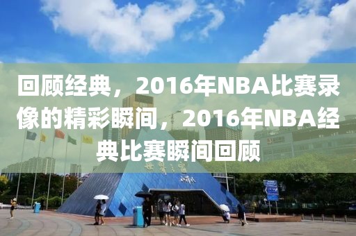 回顾经典，2016年NBA比赛录像的精彩瞬间，2016年NBA经典比赛瞬间回顾