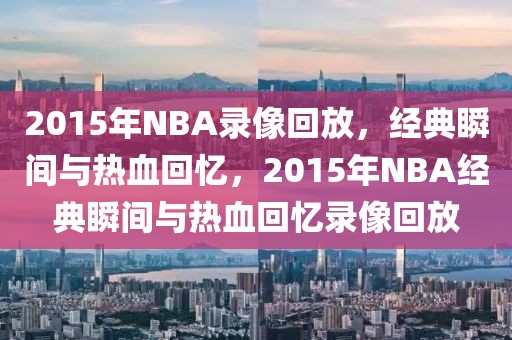 2015年NBA录像回放，经典瞬间与热血回忆，2015年NBA经典瞬间与热血回忆录像回放