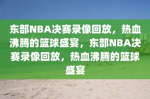 东部NBA决赛录像回放，热血沸腾的篮球盛宴，东部NBA决赛录像回放，热血沸腾的篮球盛宴