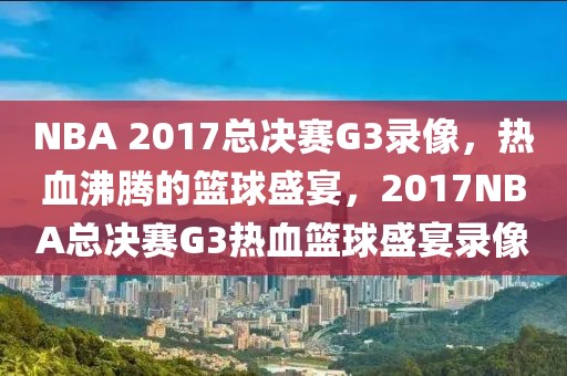 NBA 2017总决赛G3录像，热血沸腾的篮球盛宴，2017NBA总决赛G3热血篮球盛宴录像