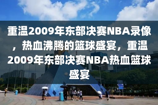 重温2009年东部决赛NBA录像，热血沸腾的篮球盛宴，重温2009年东部决赛NBA热血篮球盛宴