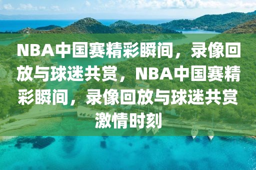 NBA中国赛精彩瞬间，录像回放与球迷共赏，NBA中国赛精彩瞬间，录像回放与球迷共赏激情时刻