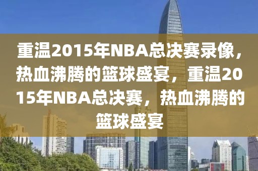 重温2015年NBA总决赛录像，热血沸腾的篮球盛宴，重温2015年NBA总决赛，热血沸腾的篮球盛宴