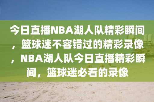 今日直播NBA湖人队精彩瞬间，篮球迷不容错过的精彩录像，NBA湖人队今日直播精彩瞬间，篮球迷必看的录像