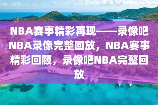 NBA赛事精彩再现——录像吧NBA录像完整回放，NBA赛事精彩回顾，录像吧NBA完整回放