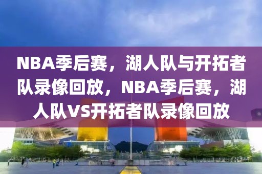 NBA季后赛，湖人队与开拓者队录像回放，NBA季后赛，湖人队VS开拓者队录像回放