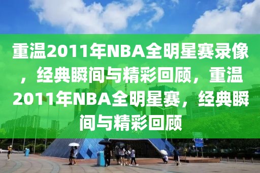 重温2011年NBA全明星赛录像，经典瞬间与精彩回顾，重温2011年NBA全明星赛，经典瞬间与精彩回顾