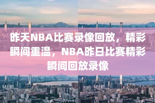 昨天NBA比赛录像回放，精彩瞬间重温，NBA昨日比赛精彩瞬间回放录像