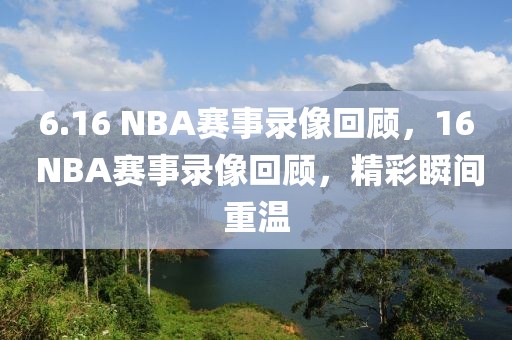 6.16 NBA赛事录像回顾，16 NBA赛事录像回顾，精彩瞬间重温