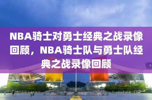 NBA骑士对勇士经典之战录像回顾，NBA骑士队与勇士队经典之战录像回顾