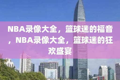 NBA录像大全，篮球迷的福音，NBA录像大全，篮球迷的狂欢盛宴