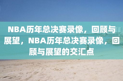 NBA历年总决赛录像，回顾与展望，NBA历年总决赛录像，回顾与展望的交汇点