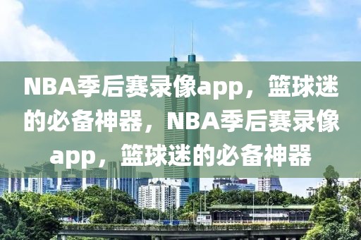 NBA季后赛录像app，篮球迷的必备神器，NBA季后赛录像app，篮球迷的必备神器