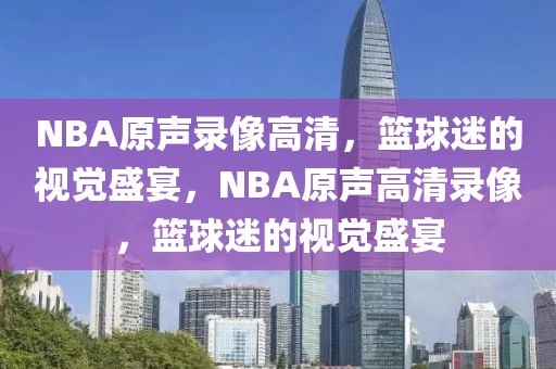 NBA原声录像高清，篮球迷的视觉盛宴，NBA原声高清录像，篮球迷的视觉盛宴