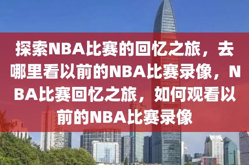 探索NBA比赛的回忆之旅，去哪里看以前的NBA比赛录像，NBA比赛回忆之旅，如何观看以前的NBA比赛录像