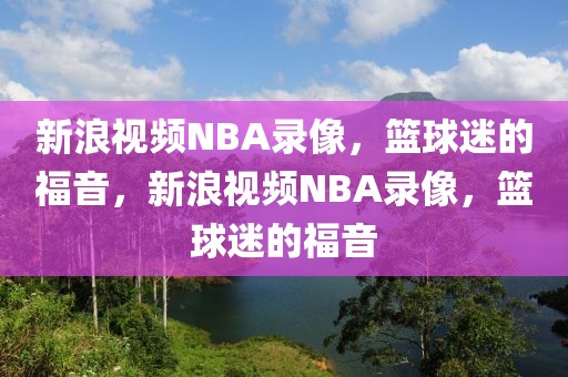 新浪视频NBA录像，篮球迷的福音，新浪视频NBA录像，篮球迷的福音