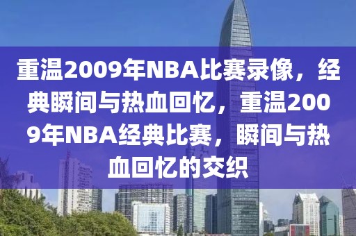 重温2009年NBA比赛录像，经典瞬间与热血回忆，重温2009年NBA经典比赛，瞬间与热血回忆的交织