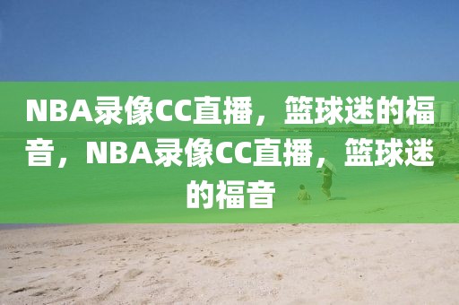 NBA录像CC直播，篮球迷的福音，NBA录像CC直播，篮球迷的福音