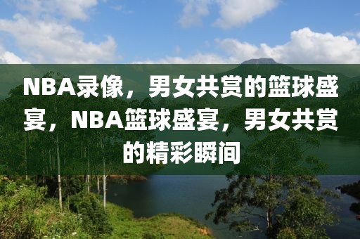 NBA录像，男女共赏的篮球盛宴，NBA篮球盛宴，男女共赏的精彩瞬间