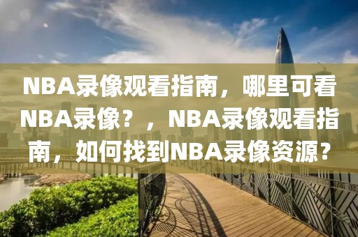 NBA录像观看指南，哪里可看NBA录像？，NBA录像观看指南，如何找到NBA录像资源？