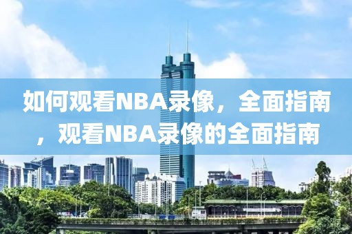 如何观看NBA录像，全面指南，观看NBA录像的全面指南