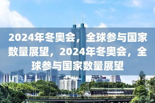 2024年冬奥会，全球参与国家数量展望，2024年冬奥会，全球参与国家数量展望