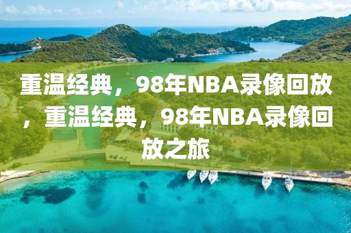 重温经典，98年NBA录像回放，重温经典，98年NBA录像回放之旅