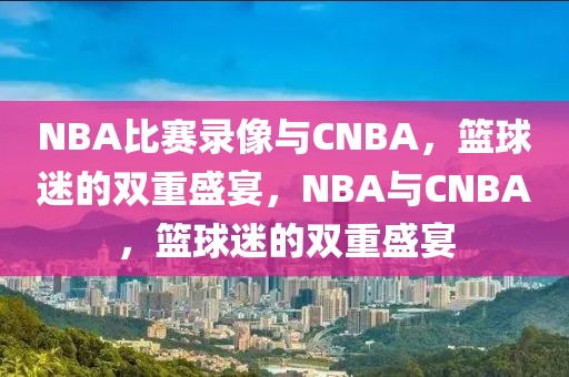 NBA比赛录像与CNBA，篮球迷的双重盛宴，NBA与CNBA，篮球迷的双重盛宴