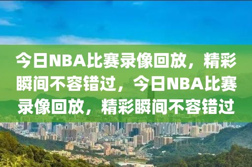 今日NBA比赛录像回放，精彩瞬间不容错过，今日NBA比赛录像回放，精彩瞬间不容错过