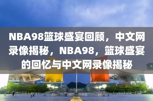 NBA98篮球盛宴回顾，中文网录像揭秘，NBA98，篮球盛宴的回忆与中文网录像揭秘