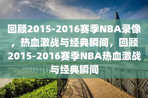 回顾2015-2016赛季NBA录像，热血激战与经典瞬间，回顾2015-2016赛季NBA热血激战与经典瞬间