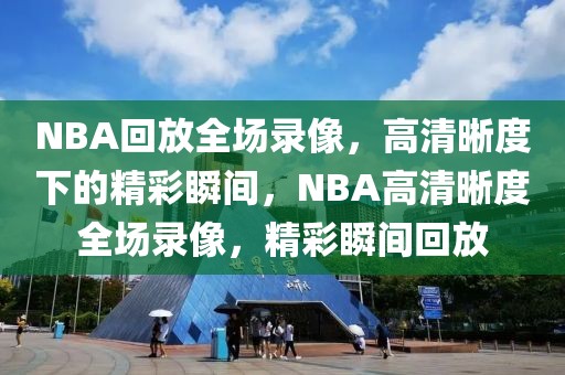 NBA回放全场录像，高清晰度下的精彩瞬间，NBA高清晰度全场录像，精彩瞬间回放