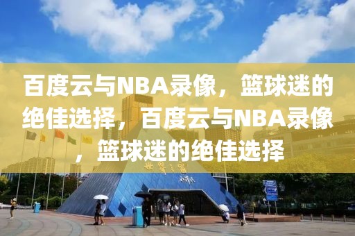 百度云与NBA录像，篮球迷的绝佳选择，百度云与NBA录像，篮球迷的绝佳选择