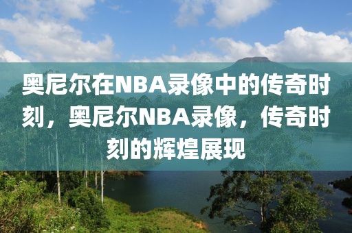 奥尼尔在NBA录像中的传奇时刻，奥尼尔NBA录像，传奇时刻的辉煌展现