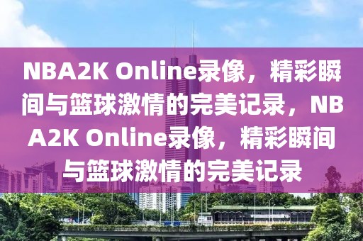 NBA2K Online录像，精彩瞬间与篮球激情的完美记录，NBA2K Online录像，精彩瞬间与篮球激情的完美记录