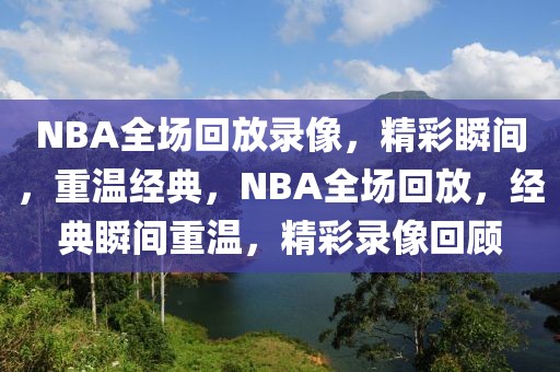 NBA全场回放录像，精彩瞬间，重温经典，NBA全场回放，经典瞬间重温，精彩录像回顾