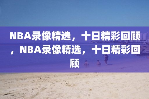 NBA录像精选，十日精彩回顾，NBA录像精选，十日精彩回顾