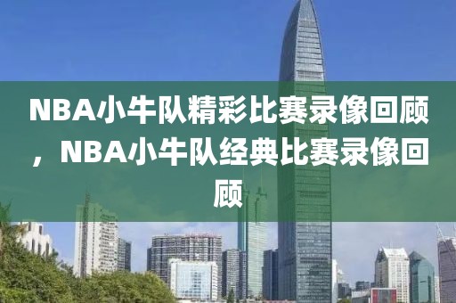 NBA小牛队精彩比赛录像回顾，NBA小牛队经典比赛录像回顾