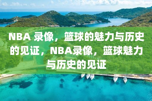 NBA 录像，篮球的魅力与历史的见证，NBA录像，篮球魅力与历史的见证